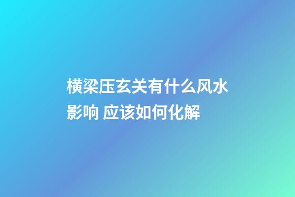 横梁压玄关有什么风水影响 应该如何化解